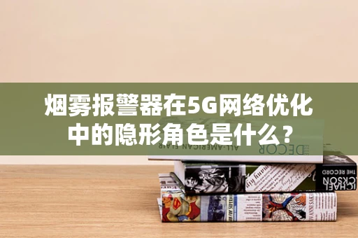 烟雾报警器在5G网络优化中的隐形角色是什么？