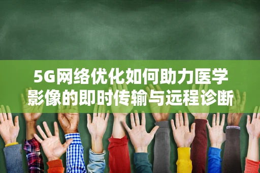5G网络优化如何助力医学影像的即时传输与远程诊断？