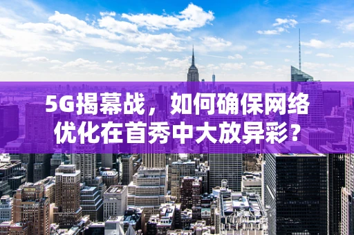 5G揭幕战，如何确保网络优化在首秀中大放异彩？
