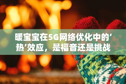 暖宝宝在5G网络优化中的‘热’效应，是福音还是挑战？