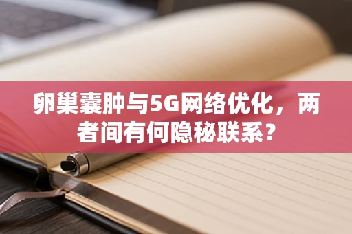 卵巢囊肿与5G网络优化，两者间有何隐秘联系？