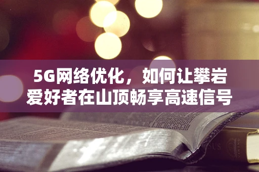 5G网络优化，如何让攀岩爱好者在山顶畅享高速信号？