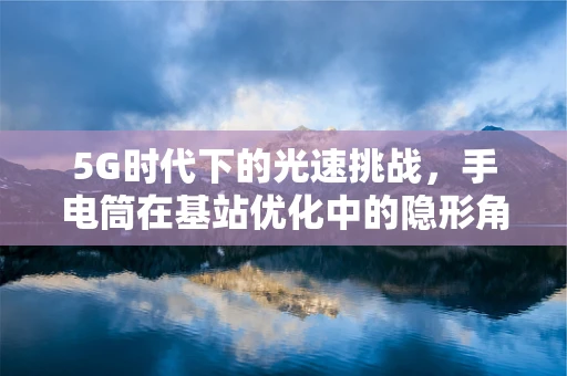 5G时代下的光速挑战，手电筒在基站优化中的隐形角色？