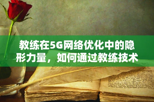 教练在5G网络优化中的隐形力量，如何通过教练技术提升团队效能？