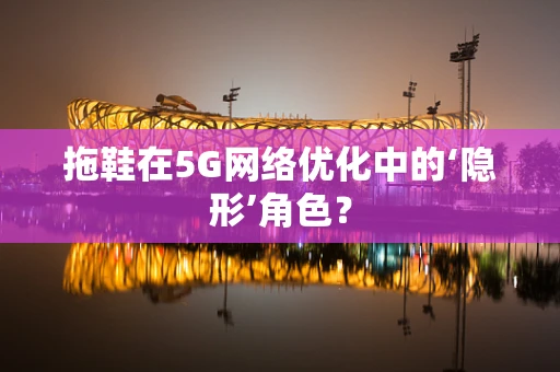 拖鞋在5G网络优化中的‘隐形’角色？