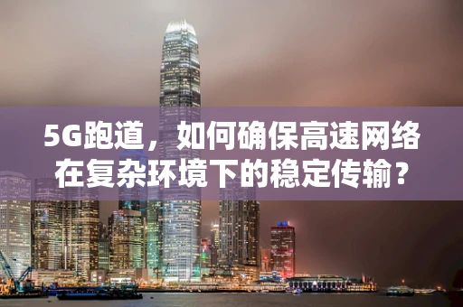 5G跑道，如何确保高速网络在复杂环境下的稳定传输？
