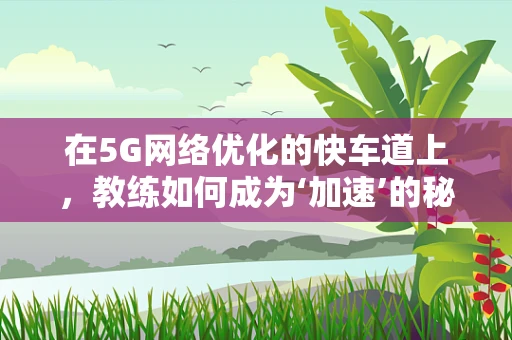 在5G网络优化的快车道上，教练如何成为‘加速’的秘诀？