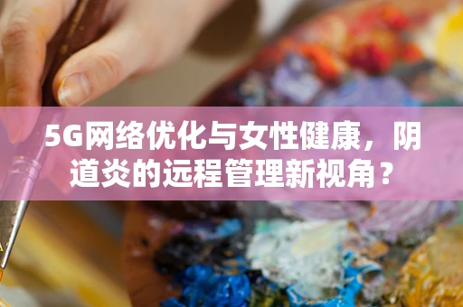 5G网络优化与女性健康，阴道炎的远程管理新视角？