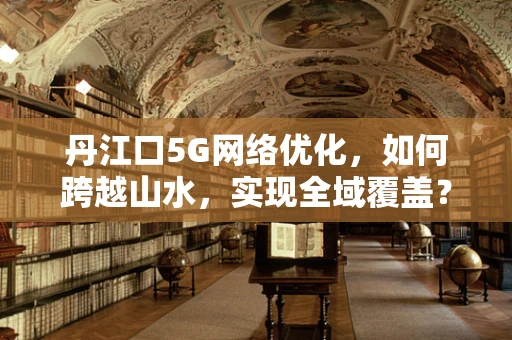 丹江口5G网络优化，如何跨越山水，实现全域覆盖？