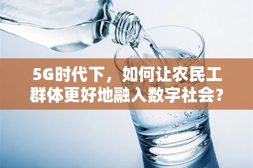 5G时代下，如何让农民工群体更好地融入数字社会？
