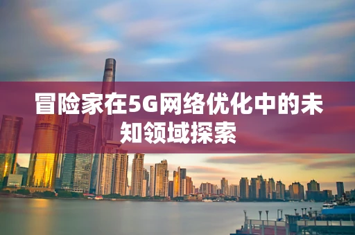 冒险家在5G网络优化中的未知领域探索