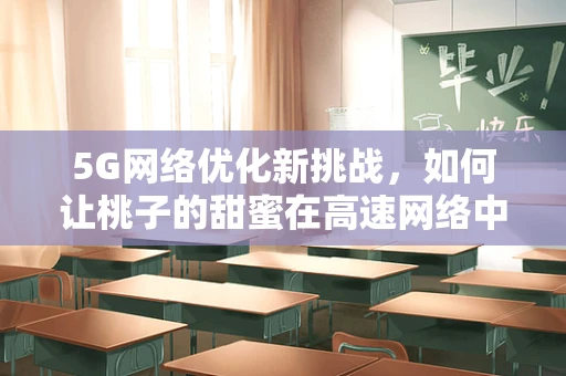 5G网络优化新挑战，如何让桃子的甜蜜在高速网络中无缝传输？