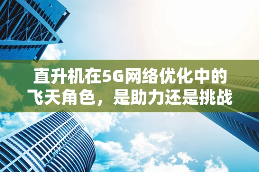 直升机在5G网络优化中的飞天角色，是助力还是挑战？