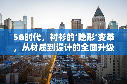 5G时代，衬衫的‘隐形’变革，从材质到设计的全面升级