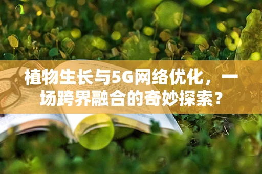 植物生长与5G网络优化，一场跨界融合的奇妙探索？