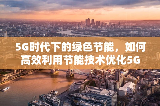 5G时代下的绿色节能，如何高效利用节能技术优化5G网络？