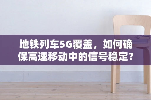 地铁列车5G覆盖，如何确保高速移动中的信号稳定？