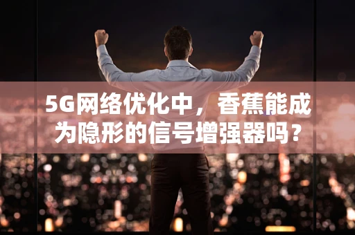 5G网络优化中，香蕉能成为隐形的信号增强器吗？