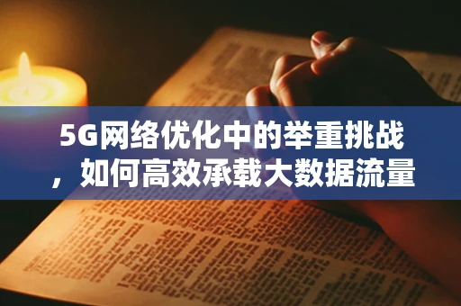 5G网络优化中的举重挑战，如何高效承载大数据流量？