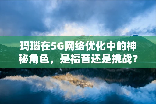 玛瑙在5G网络优化中的神秘角色，是福音还是挑战？