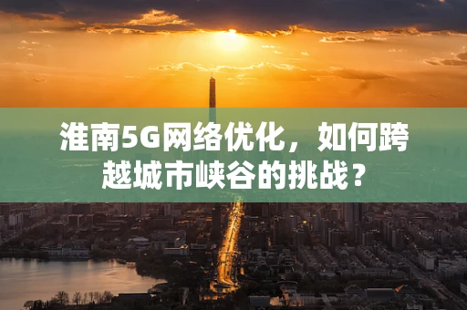 淮南5G网络优化，如何跨越城市峡谷的挑战？