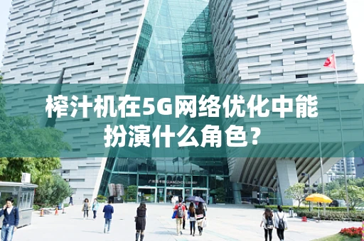 榨汁机在5G网络优化中能扮演什么角色？