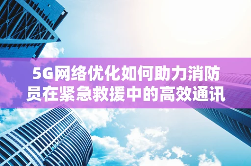 5G网络优化如何助力消防员在紧急救援中的高效通讯？