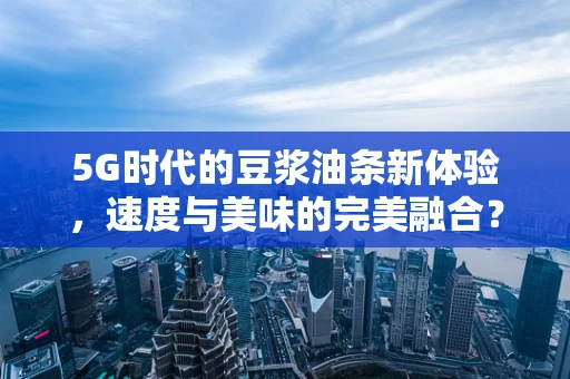 5G时代的豆浆油条新体验，速度与美味的完美融合？