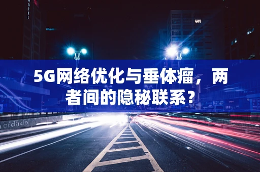 5G网络优化与垂体瘤，两者间的隐秘联系？
