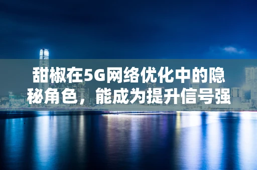 甜椒在5G网络优化中的隐秘角色，能成为提升信号强度的秘密武器吗？