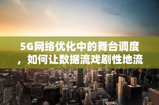 5G网络优化中的舞台调度，如何让数据流戏剧性地流畅？