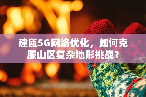 建瓯5G网络优化，如何克服山区复杂地形挑战？