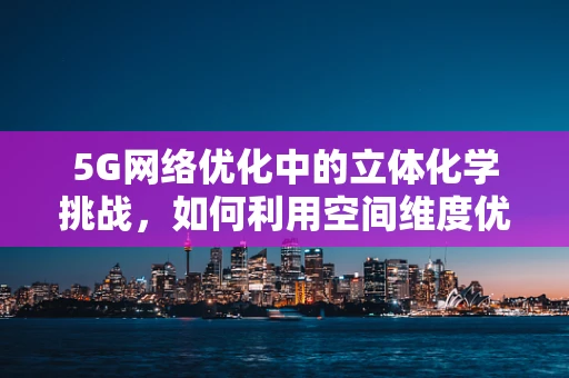 5G网络优化中的立体化学挑战，如何利用空间维度优化信号覆盖？