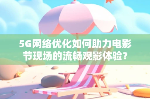 5G网络优化如何助力电影节现场的流畅观影体验？