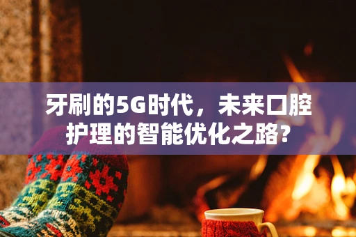 牙刷的5G时代，未来口腔护理的智能优化之路？