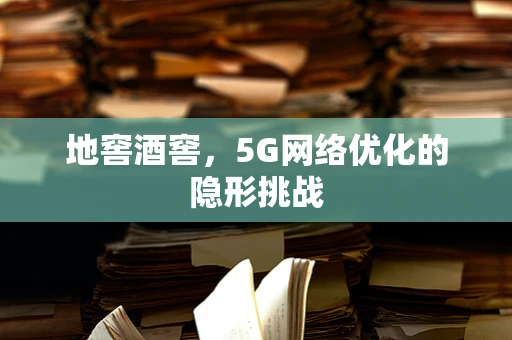 地窖酒窖，5G网络优化的隐形挑战