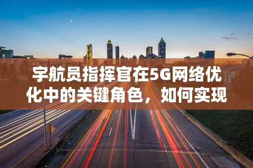 宇航员指挥官在5G网络优化中的关键角色，如何实现太空任务的无缝通信？