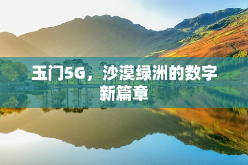 玉门5G，沙漠绿洲的数字新篇章