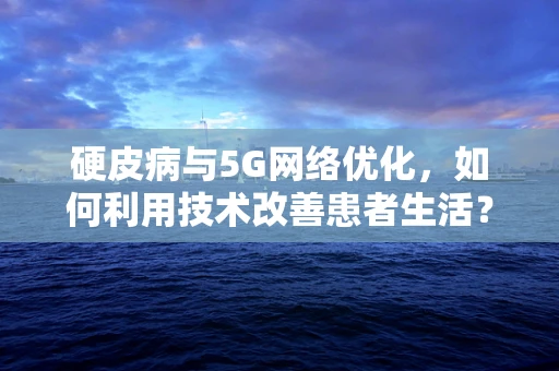硬皮病与5G网络优化，如何利用技术改善患者生活？