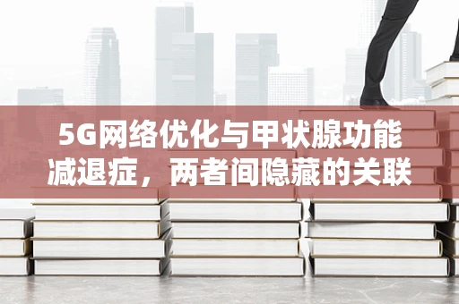 5G网络优化与甲状腺功能减退症，两者间隐藏的关联？