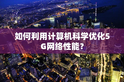 如何利用计算机科学优化5G网络性能？