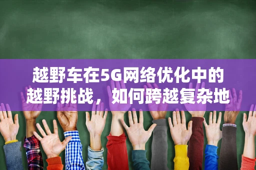 越野车在5G网络优化中的越野挑战，如何跨越复杂地形实现稳定连接？