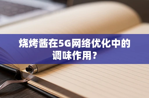 烧烤酱在5G网络优化中的调味作用？