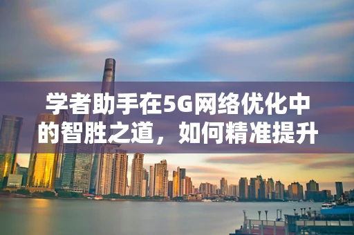 学者助手在5G网络优化中的智胜之道，如何精准提升网络性能？