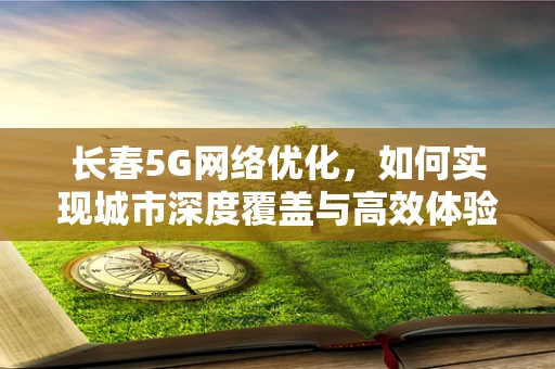 长春5G网络优化，如何实现城市深度覆盖与高效体验？