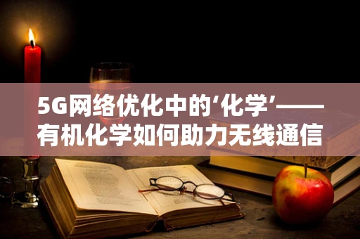 5G网络优化中的‘化学’——有机化学如何助力无线通信的‘分子级’优化？