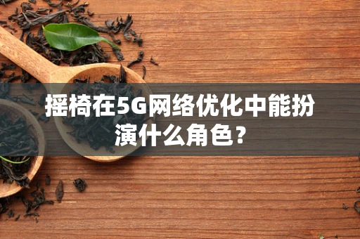 摇椅在5G网络优化中能扮演什么角色？