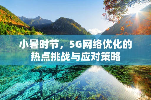 小暑时节，5G网络优化的热点挑战与应对策略