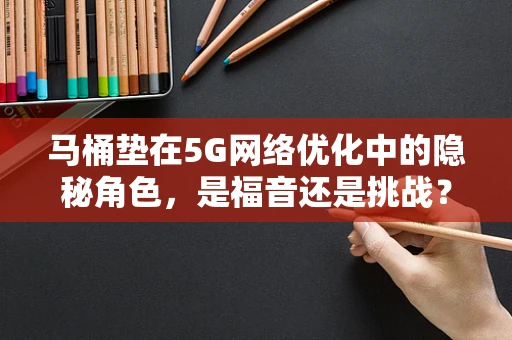 马桶垫在5G网络优化中的隐秘角色，是福音还是挑战？