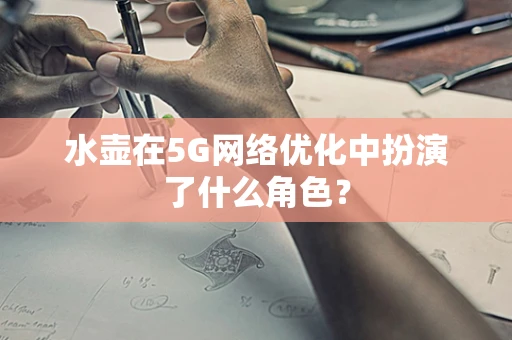 水壶在5G网络优化中扮演了什么角色？